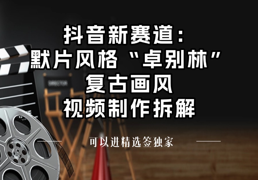 抖音新赛道：默片风格“卓别林”复古画风视频制作拆解，可以进精选签独家-阳光学社