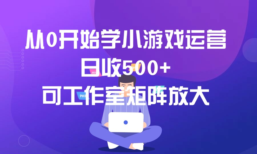 从0开始学小游戏运营,日收500+,可工作室矩阵放大-阳光学社