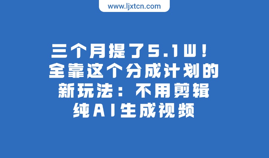 三个月提了5.1W！全靠这个分成计划的新玩法：不用剪辑，纯AI生成视频-阳光学社