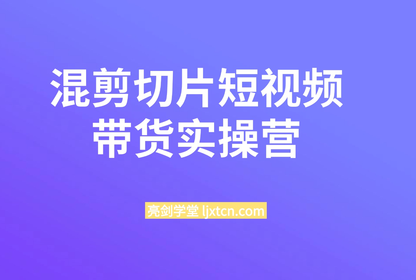精品课:混剪切片短视频带货:实操营-阳光学社