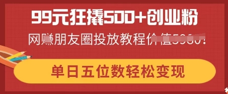 99元狂撬500+创业粉，单日五位数轻松变现，网创朋友圈投放教程-阳光学社