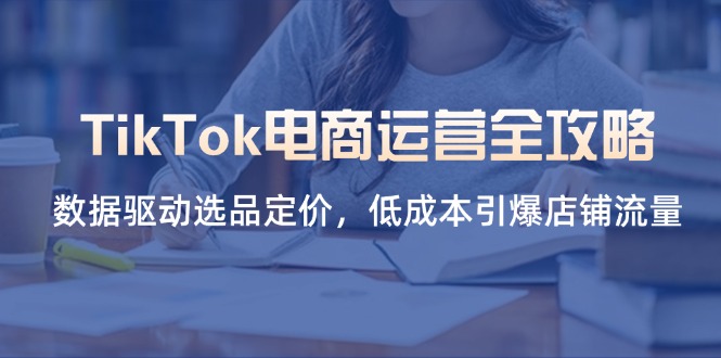 （14343期）TikTok电商运营全攻略，数据驱动选品定价，低成本引爆店铺流量-阳光学社