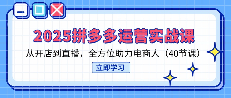 （14259期）2025拼多多运营实战课，从开店到直播，全方位助力电商人（40节课）-阳光学社
