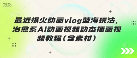 最近爆火动画vlog蓝海玩法,治愈系AI动画视频动态插画视频教程(含素材)-阳光学社