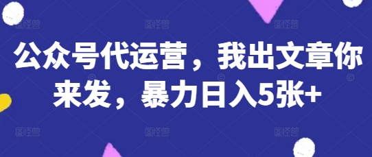 公众号代运营,我出文章你来发,暴力日入5张+【揭秘】-阳光学社