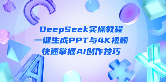 （14300期）DeepSeek入门实操教程：一键生成PPT与4K视频，快速掌握AI创作技巧-阳光学社