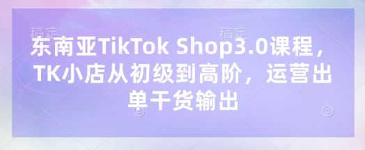 东南亚TikTok Shop3.0课程,TK小店从初级到高阶,运营出单干货输出-阳光学社