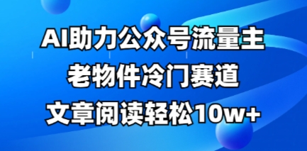 公众号流量主老物件冷门赛道，AI助力，文章阅读轻松10w+，全流程详细教程-阳光学社